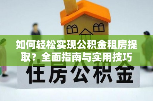 莒县如何轻松实现公积金租房提取？全面指南与实用技巧