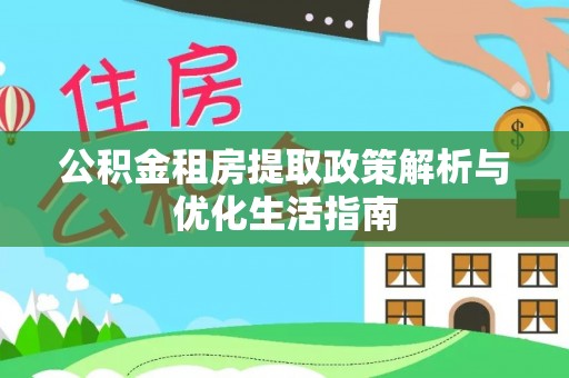 莒县公积金租房提取政策解析与优化生活指南