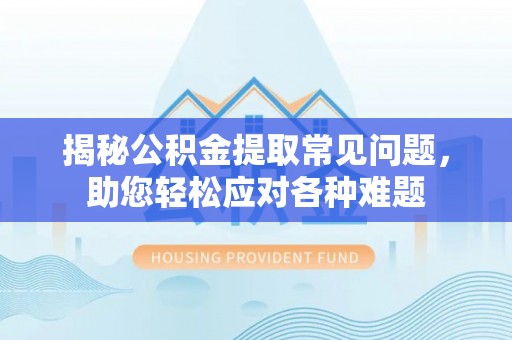 莒县揭秘公积金提取常见问题，助您轻松应对各种难题