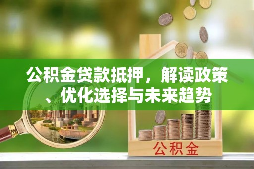 莒县公积金贷款抵押，解读政策、优化选择与未来趋势