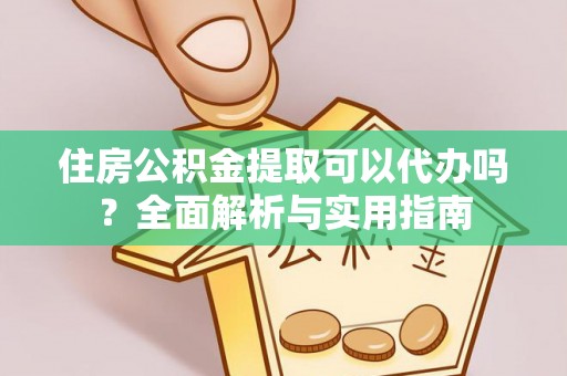 莒县住房公积金提取可以代办吗？全面解析与实用指南