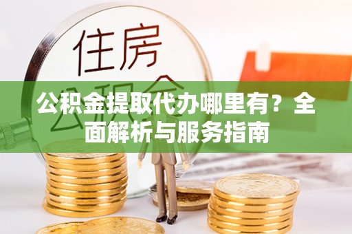 莒县公积金提取代办哪里有？全面解析与服务指南