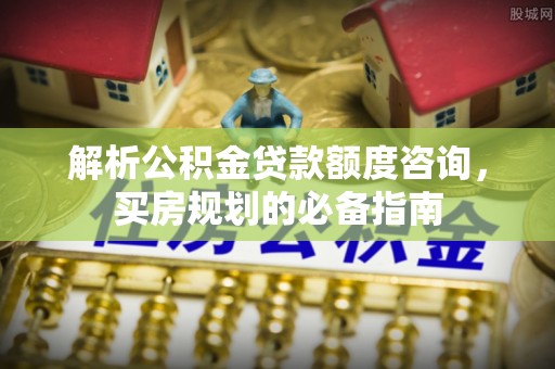 莒县解析公积金贷款额度咨询，买房规划的必备指南