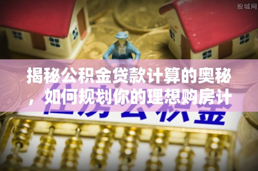 莒县揭秘公积金贷款计算的奥秘，如何规划你的理想购房计划