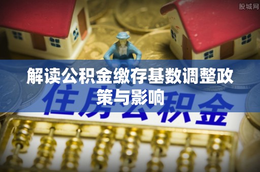 莒县解读公积金缴存基数调整政策与影响