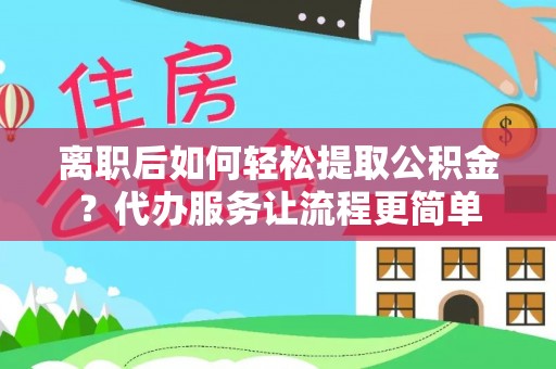 莒县离职后如何轻松提取公积金？代办服务让流程更简单