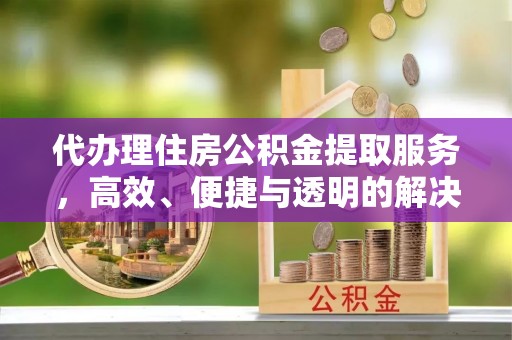 莒县代办理住房公积金提取服务，高效、便捷与透明的解决方案