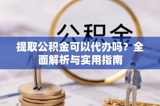 莒县提取公积金可以代办吗？全面解析与实用指南