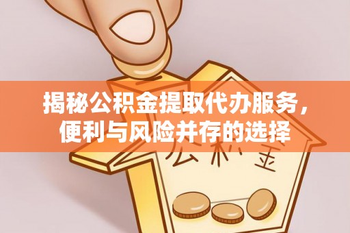 莒县揭秘公积金提取代办服务，便利与风险并存的选择