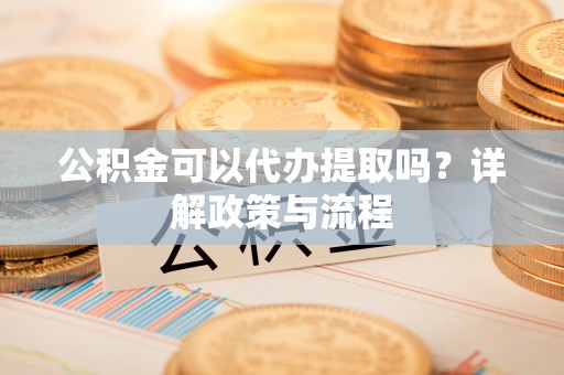 莒县公积金可以代办提取吗？详解政策与流程