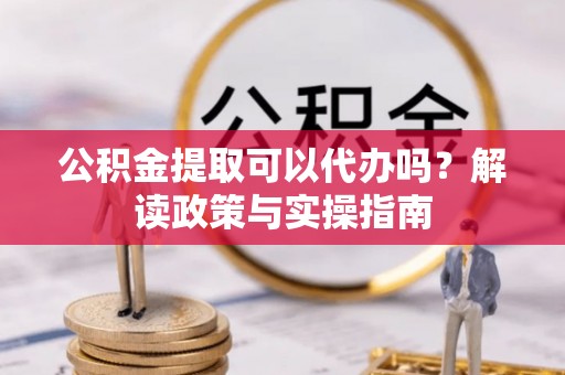 莒县公积金提取可以代办吗？解读政策与实操指南