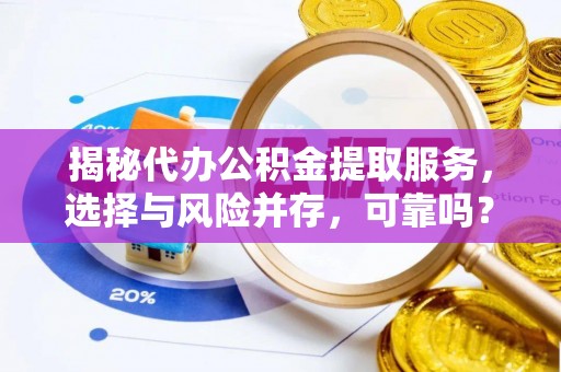 莒县揭秘代办公积金提取服务，选择与风险并存，可靠吗？