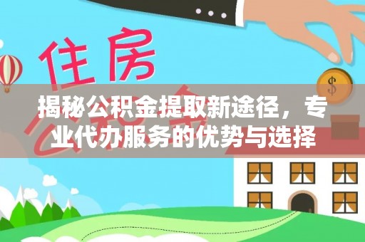 莒县揭秘公积金提取新途径，专业代办服务的优势与选择