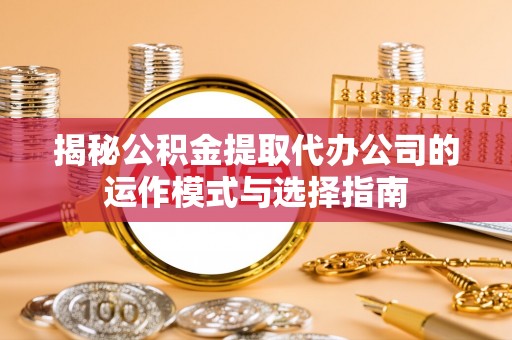 莒县揭秘公积金提取代办公司的运作模式与选择指南