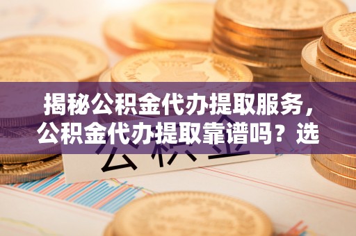 莒县揭秘公积金代办提取服务，公积金代办提取靠谱吗？选择需谨慎