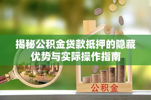 莒县揭秘公积金贷款抵押的隐藏优势与实际操作指南