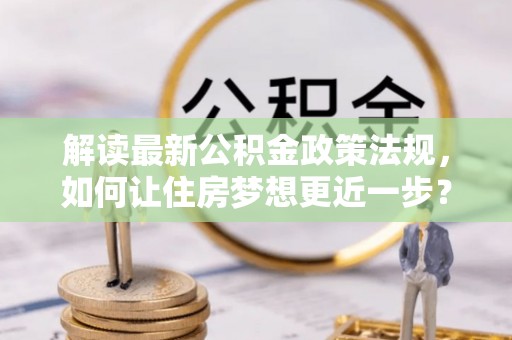 莒县解读最新公积金政策法规，如何让住房梦想更近一步？