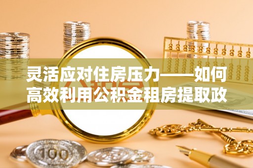 莒县灵活应对住房压力——如何高效利用公积金租房提取政策
