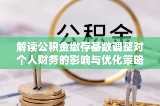 莒县解读公积金缴存基数调整对个人财务的影响与优化策略