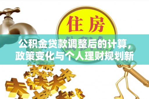莒县公积金贷款调整后的计算，政策变化与个人理财规划新思路