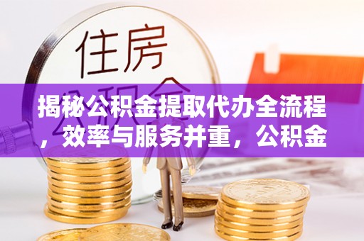 莒县揭秘公积金提取代办全流程，效率与服务并重，公积金提取代办要多久不再是难题