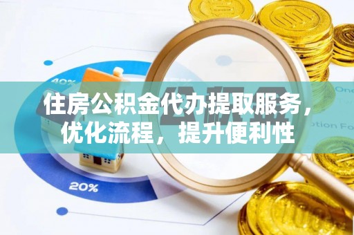 莒县住房公积金代办提取服务，优化流程，提升便利性