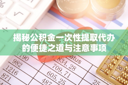 莒县揭秘公积金一次性提取代办的便捷之道与注意事项