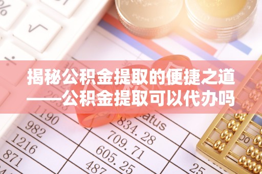 莒县揭秘公积金提取的便捷之道——公积金提取可以代办吗？