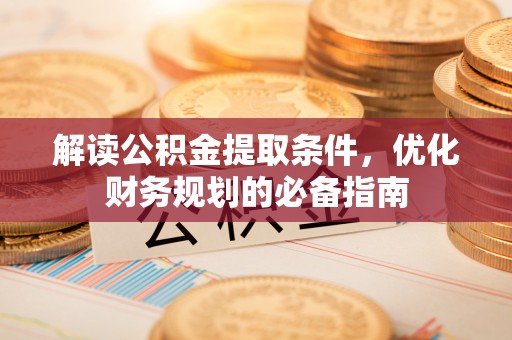 莒县解读公积金提取条件，优化财务规划的必备指南