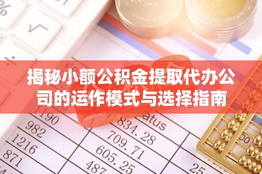 莒县揭秘小额公积金提取代办公司的运作模式与选择指南