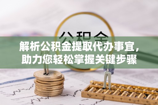 莒县解析公积金提取代办事宜，助力您轻松掌握关键步骤