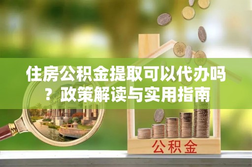 莒县住房公积金提取可以代办吗？政策解读与实用指南