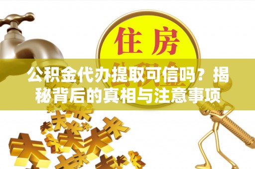 莒县公积金代办提取可信吗？揭秘背后的真相与注意事项