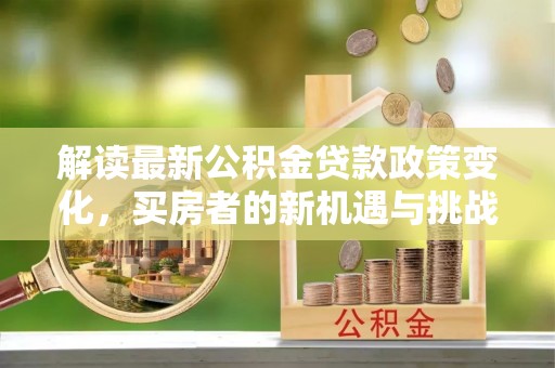 莒县解读最新公积金贷款政策变化，买房者的新机遇与挑战