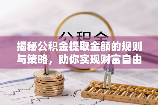 莒县揭秘公积金提取金额的规则与策略，助你实现财富自由