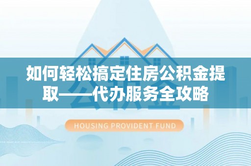 莒县如何轻松搞定住房公积金提取——代办服务全攻略