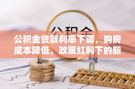 莒县公积金贷款利率下调，购房成本降低，政策红利下的新机遇