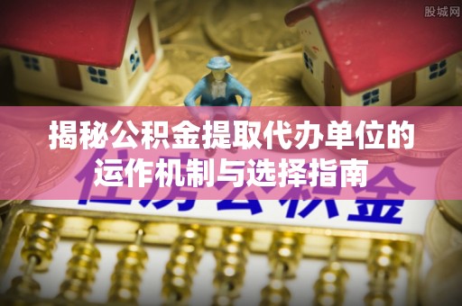 莒县揭秘公积金提取代办单位的运作机制与选择指南