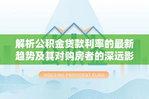 莒县解析公积金贷款利率的最新趋势及其对购房者的深远影响