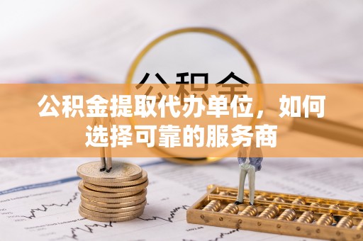 莒县公积金提取代办单位，如何选择可靠的服务商