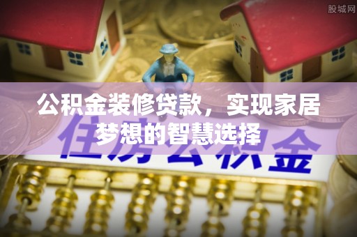 莒县公积金装修贷款，实现家居梦想的智慧选择