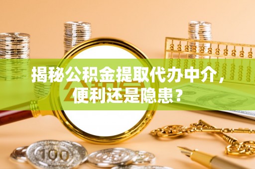 莒县揭秘公积金提取代办中介，便利还是隐患？