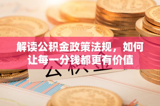 莒县解读公积金政策法规，如何让每一分钱都更有价值