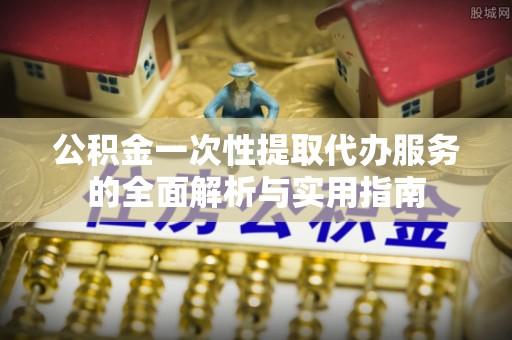 莒县公积金一次性提取代办服务的全面解析与实用指南