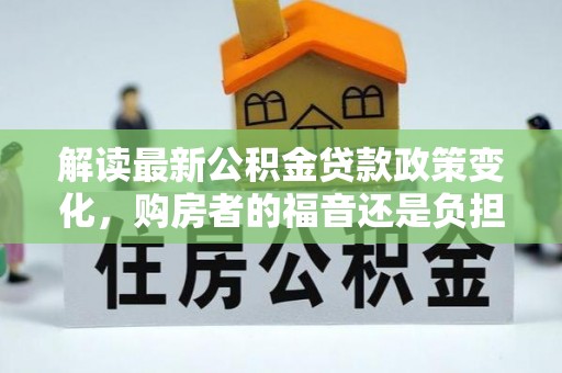 莒县解读最新公积金贷款政策变化，购房者的福音还是负担？