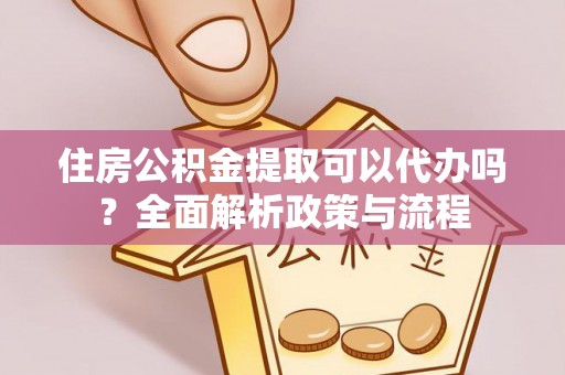 莒县住房公积金提取可以代办吗？全面解析政策与流程