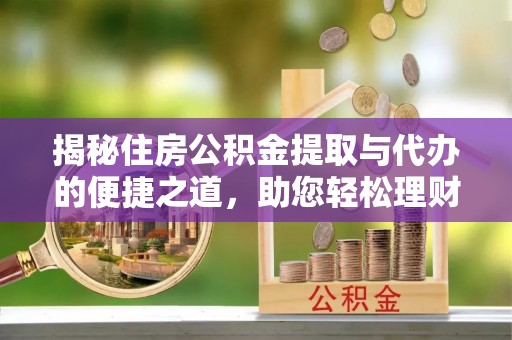 莒县揭秘住房公积金提取与代办的便捷之道，助您轻松理财