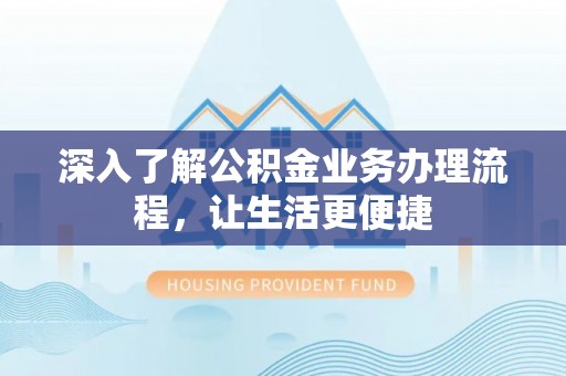 莒县深入了解公积金业务办理流程，让生活更便捷