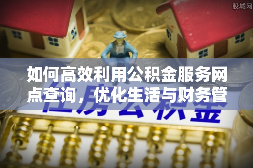 莒县如何高效利用公积金服务网点查询，优化生活与财务管理