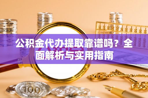 莒县公积金代办提取靠谱吗？全面解析与实用指南